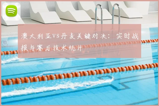澳大利亚vs丹麦关键对决：实时战报与赛后技术统计