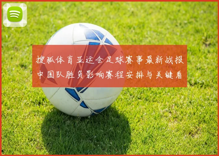 搜狐体育亚运会足球赛事最新战报中国队胜负影响赛程安排与关键看点
