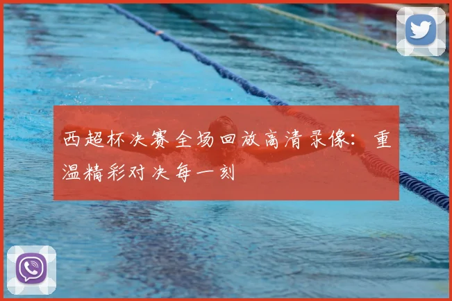 西超杯决赛全场回放高清录像：重温精彩对决每一刻