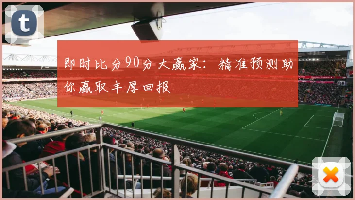即时比分90分大赢家：精准预测助你赢取丰厚回报