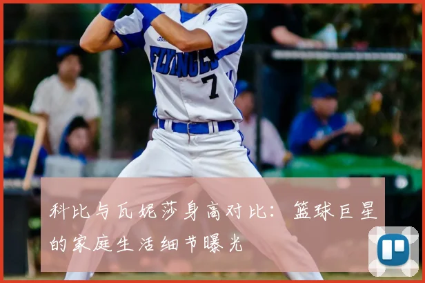 科比与瓦妮莎身高对比：篮球巨星的家庭生活细节曝光