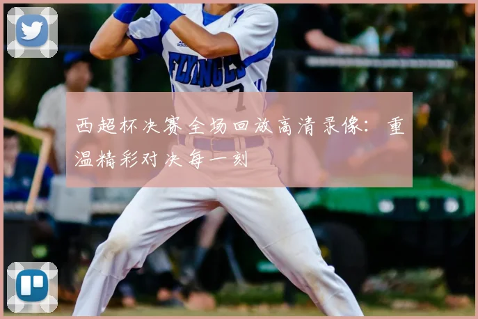 西超杯决赛全场回放高清录像:重温精彩对决每一刻
