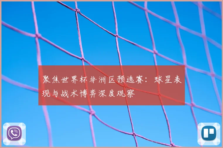 聚焦世界杯非洲区预选赛：球星表现与战术博弈深度观察