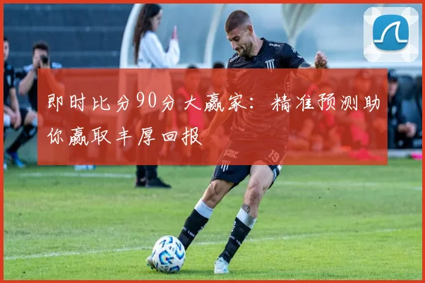 即时比分90分大赢家：精准预测助你赢取丰厚回报