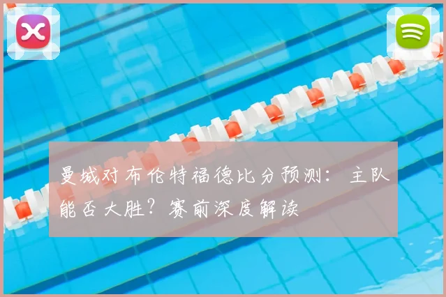 曼城对布伦特福德比分预测:主队能否大胜?赛前深度解读