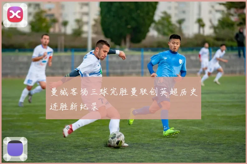 曼城客场三球完胜曼联创英超历史连胜新纪录