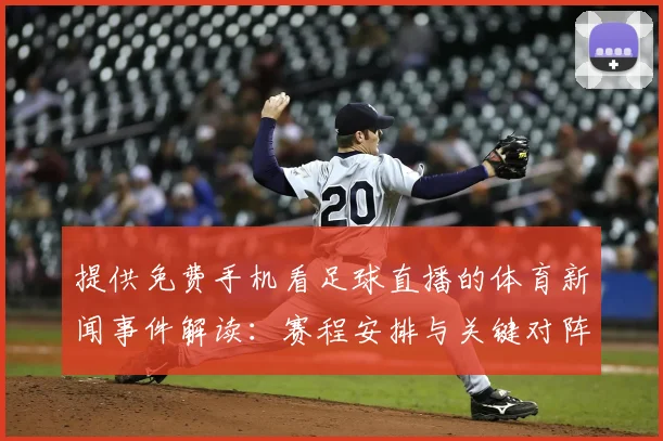 提供免费手机看足球直播的体育新闻事件解读：赛程安排与关键对阵影响