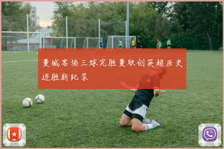 曼城客场三球完胜曼联创英超历史连胜新纪录