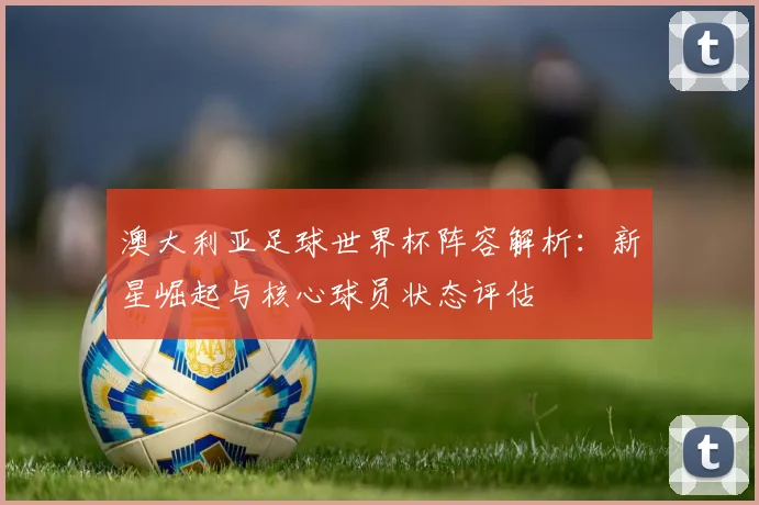 澳大利亚足球世界杯阵容解析：新星崛起与核心球员状态评估