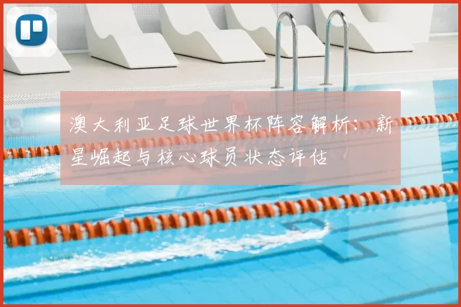 澳大利亚足球世界杯阵容解析：新星崛起与核心球员状态评估