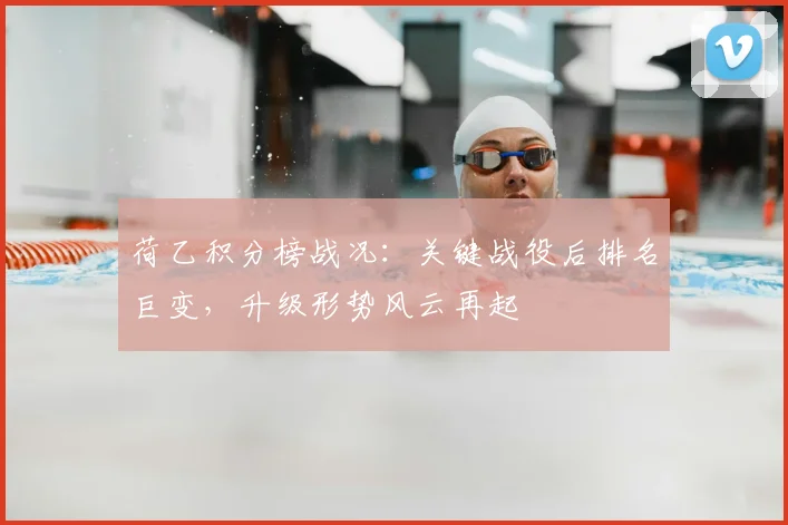 荷乙积分榜战况：关键战役后排名巨变，升级形势风云再起