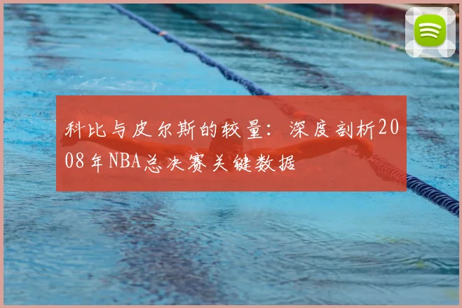 科比与皮尔斯的较量：深度剖析2008年NBA总决赛关键数据