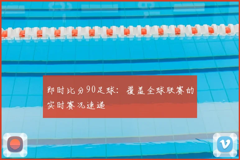 即时比分90足球：覆盖全球联赛的实时赛况速递