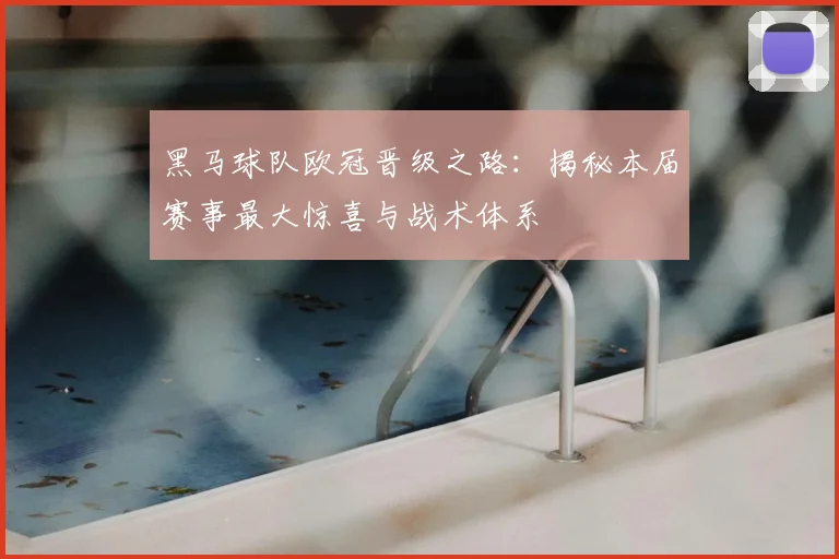 黑马球队欧冠晋级之路：揭秘本届赛事最大惊喜与战术体系
