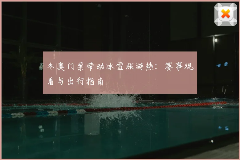 冬奥门票带动冰雪旅游热：赛事观看与出行指南