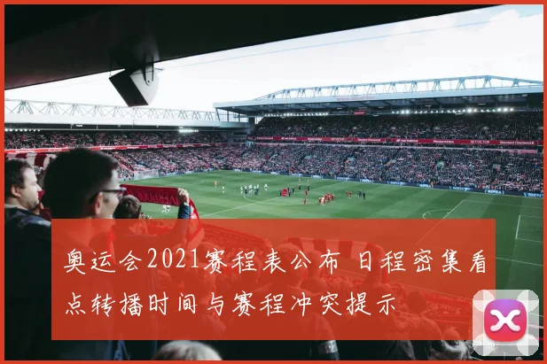 奥运会2021赛程表公布 日程密集看点转播时间与赛程冲突提示