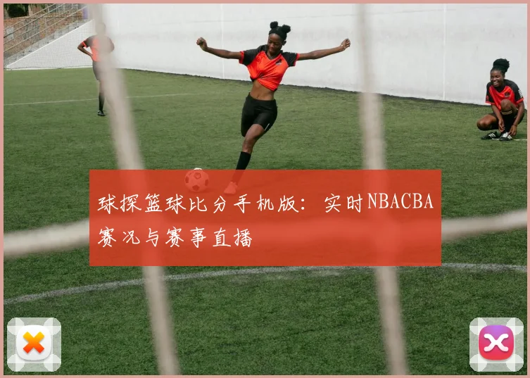 球探篮球比分手机版：实时NBACBA赛况与赛事直播