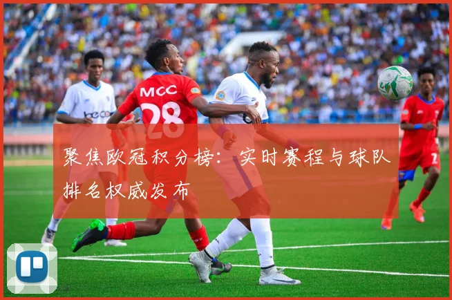 聚焦欧冠积分榜：实时赛程与球队排名权威发布