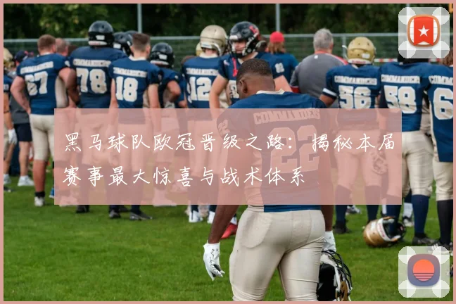 黑马球队欧冠晋级之路：揭秘本届赛事最大惊喜与战术体系