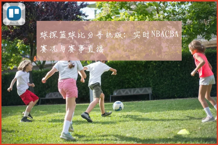 球探篮球比分手机版：实时NBACBA赛况与赛事直播
