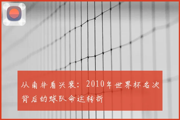 从南非看兴衰：2010年世界杯名次背后的球队命运转折