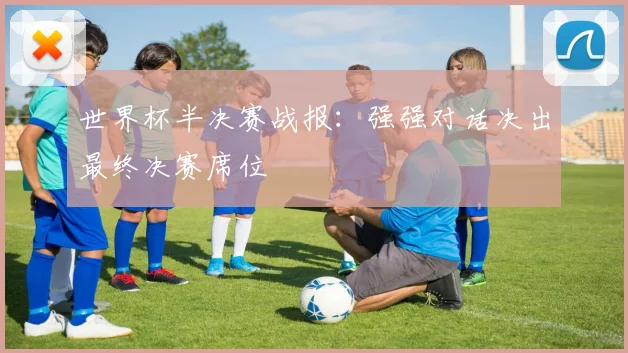 世界杯半决赛战报：强强对话决出最终决赛席位