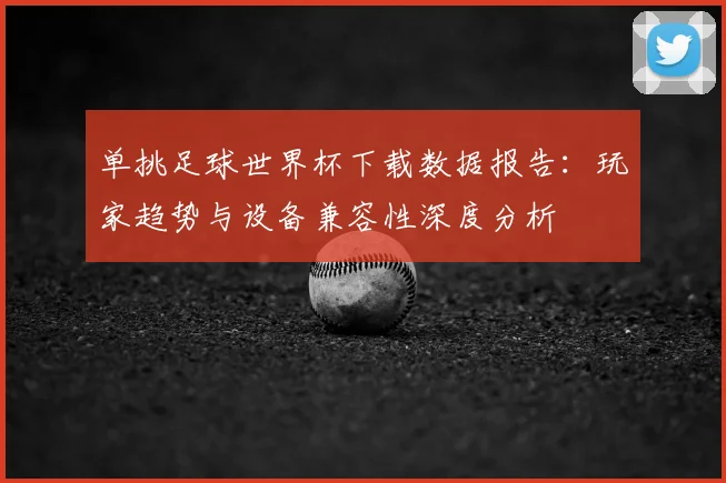 单挑足球世界杯下载数据报告：玩家趋势与设备兼容性深度分析