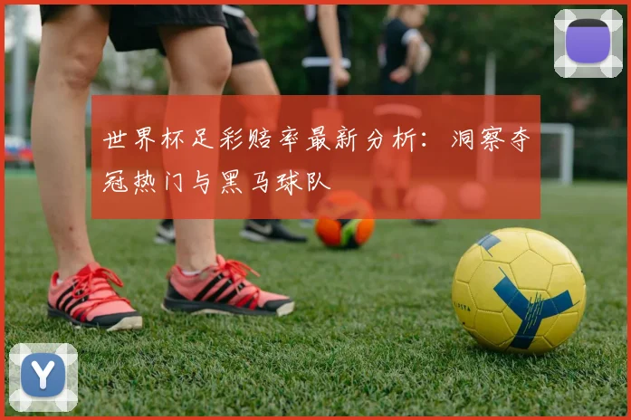 世界杯足彩赔率最新分析:洞察夺冠热门与黑马球队