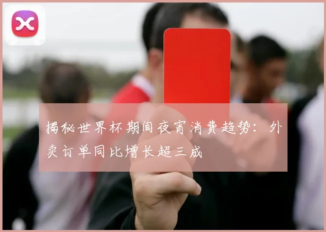 揭秘世界杯期间夜宵消费趋势：外卖订单同比增长超三成