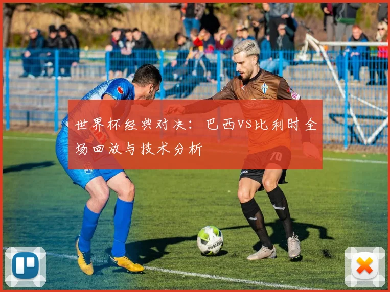 世界杯经典对决:巴西vs比利时全场回放与技术分析