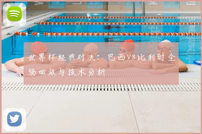 世界杯经典对决:巴西vs比利时全场回放与技术分析