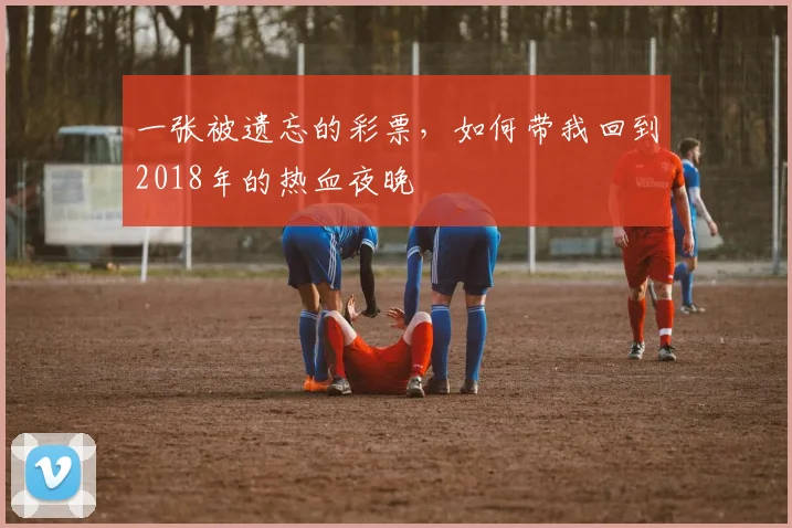 一张被遗忘的彩票，如何带我回到2018年的热血夜晚