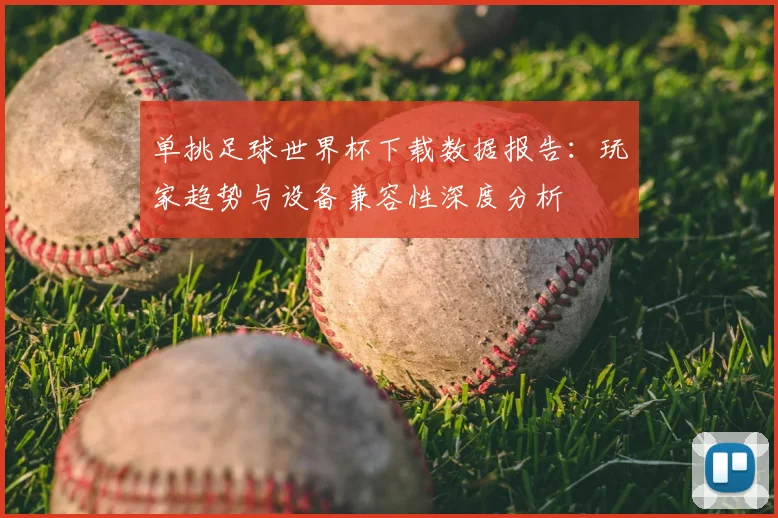 单挑足球世界杯下载数据报告：玩家趋势与设备兼容性深度分析