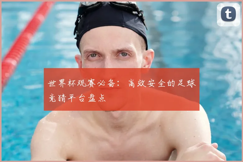 世界杯观赛必备：高效安全的足球竞猜平台盘点