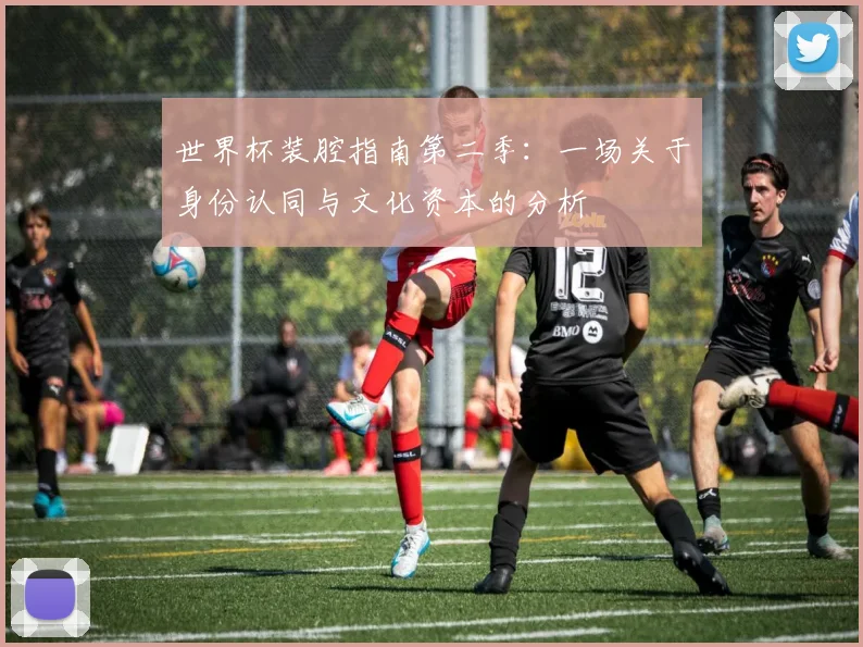 世界杯装腔指南第二季:一场关于身份认同与文化资本的分析