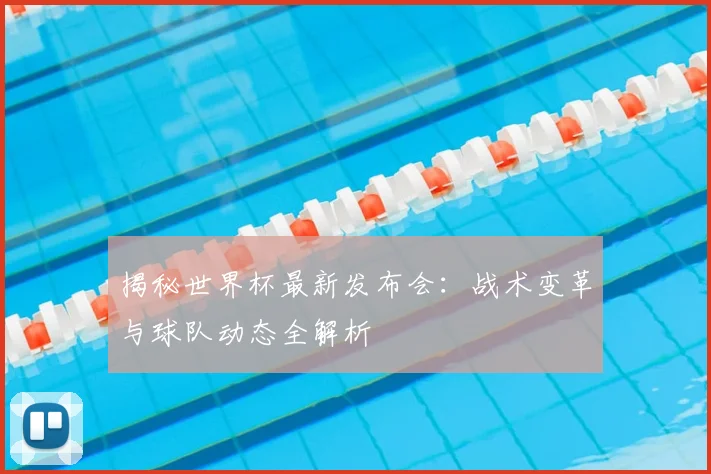 揭秘世界杯最新发布会：战术变革与球队动态全解析