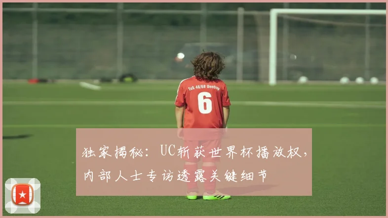 独家揭秘:UC斩获世界杯播放权,内部人士专访透露关键细节