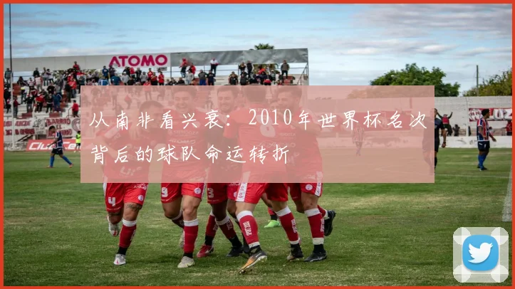 从南非看兴衰：2010年世界杯名次背后的球队命运转折