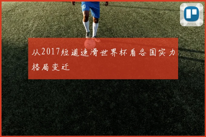 从2017短道速滑世界杯看各国实力格局变迁