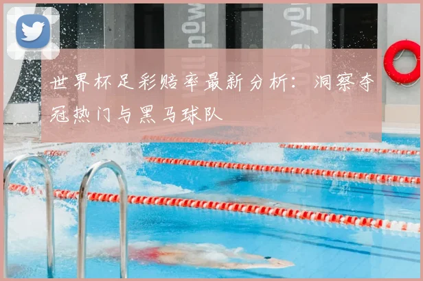 世界杯足彩赔率最新分析:洞察夺冠热门与黑马球队