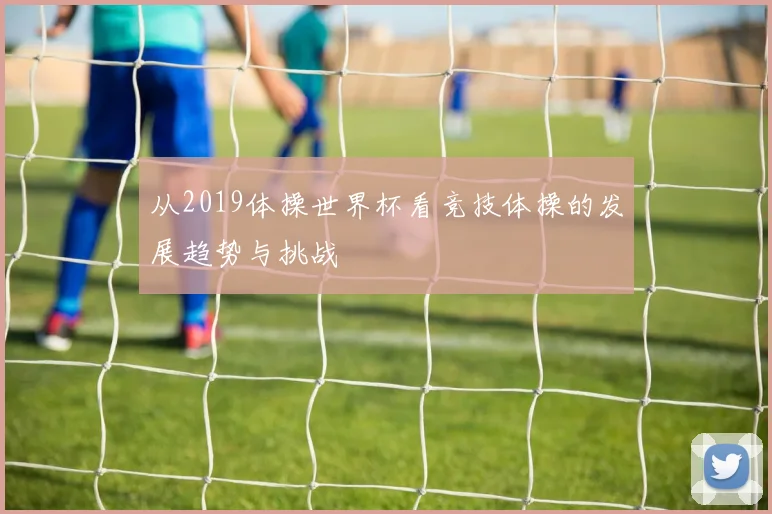 从2019体操世界杯看竞技体操的发展趋势与挑战