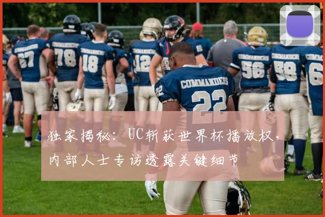 独家揭秘：UC斩获世界杯播放权，内部人士专访透露关键细节