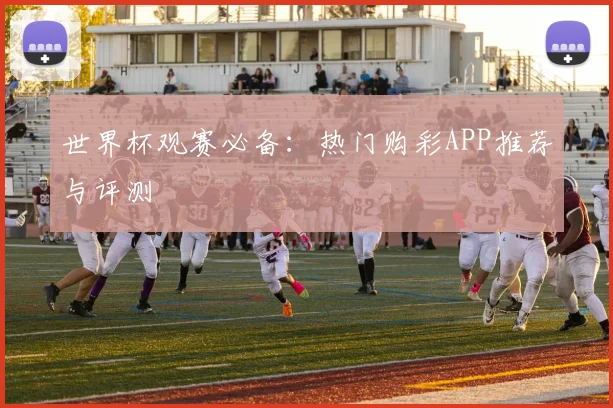 世界杯观赛必备：热门购彩APP推荐与评测