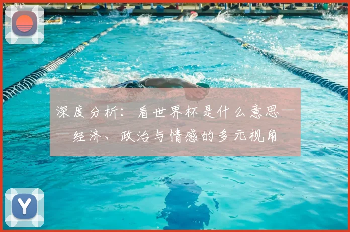 深度分析:看世界杯是什么意思——经济、政治与情感的多元视角