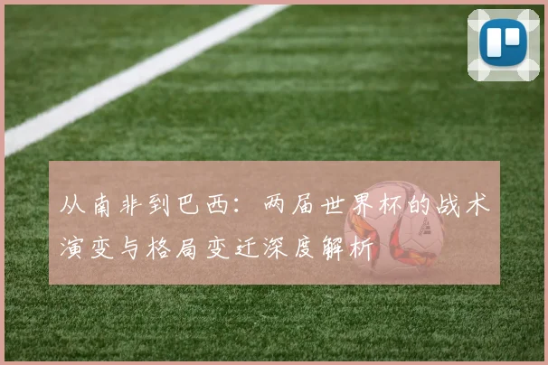 从南非到巴西:两届世界杯的战术演变与格局变迁深度解析