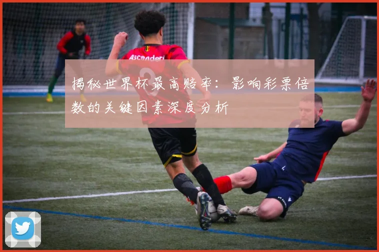 揭秘世界杯最高赔率：影响彩票倍数的关键因素深度分析