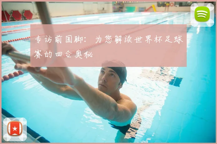 专访前国脚:为您解读世界杯足球赛的回合奥秘