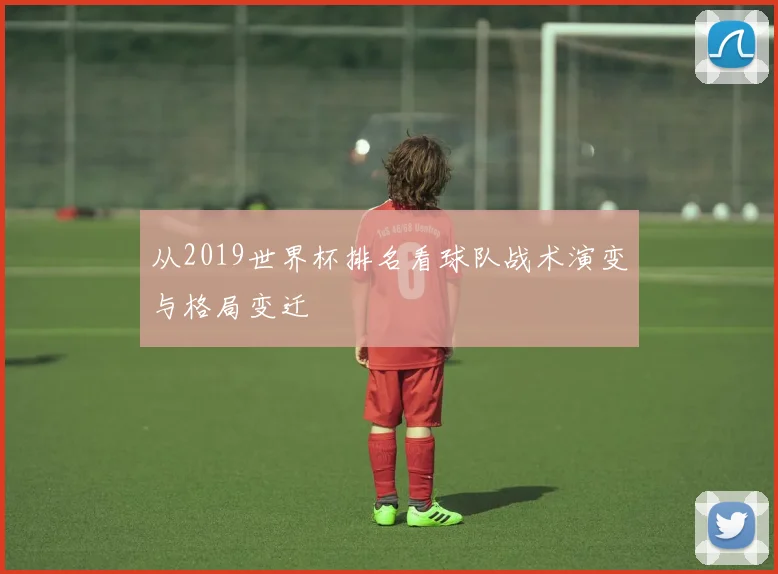 从2019世界杯排名看球队战术演变与格局变迁
