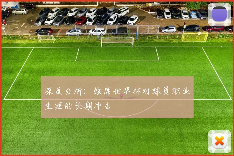 深度分析:缺席世界杯对球员职业生涯的长期冲击