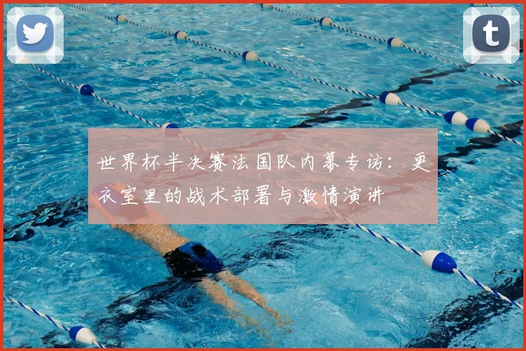 世界杯半决赛法国队内幕专访：更衣室里的战术部署与激情演讲